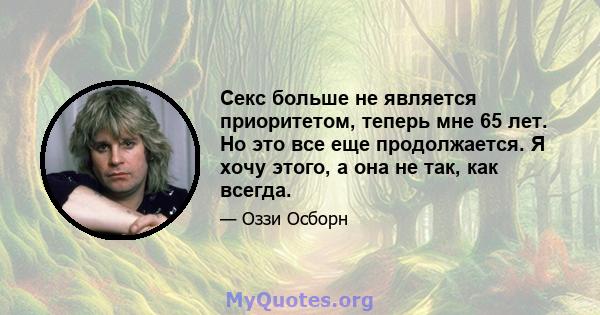 Секс больше не является приоритетом, теперь мне 65 лет. Но это все еще продолжается. Я хочу этого, а она не так, как всегда.