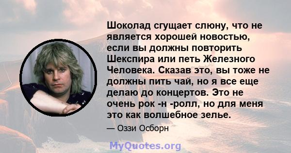 Шоколад сгущает слюну, что не является хорошей новостью, если вы должны повторить Шекспира или петь Железного Человека. Сказав это, вы тоже не должны пить чай, но я все еще делаю до концертов. Это не очень рок -н -ролл, 