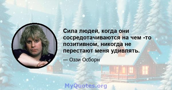 Сила людей, когда они сосредотачиваются на чем -то позитивном, никогда не перестают меня удивлять.