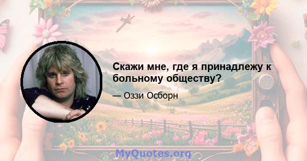 Скажи мне, где я принадлежу к больному обществу?