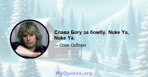 Слава Богу за бомбу. Nuke Ya, Nuke Ya.