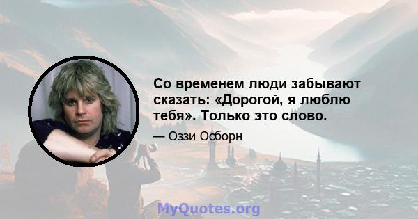 Со временем люди забывают сказать: «Дорогой, я люблю тебя». Только это слово.