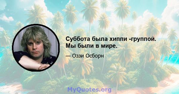 Суббота была хиппи -группой. Мы были в мире.