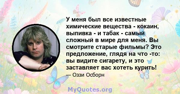 У меня был все известные химические вещества - кокаин, выпивка - и табак - самый сложный в мире для меня. Вы смотрите старые фильмы? Это предложение, глядя на что -то: вы видите сигарету, и это заставляет вас хотеть