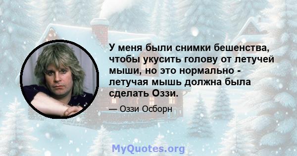 У меня были снимки бешенства, чтобы укусить голову от летучей мыши, но это нормально - летучая мышь должна была сделать Оззи.