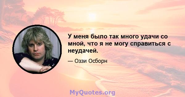 У меня было так много удачи со мной, что я не могу справиться с неудачей.