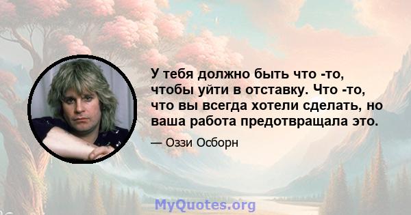 У тебя должно быть что -то, чтобы уйти в отставку. Что -то, что вы всегда хотели сделать, но ваша работа предотвращала это.