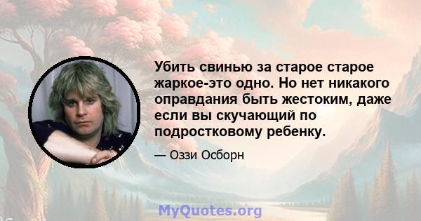 Убить свинью за старое старое жаркое-это одно. Но нет никакого оправдания быть жестоким, даже если вы скучающий по подростковому ребенку.