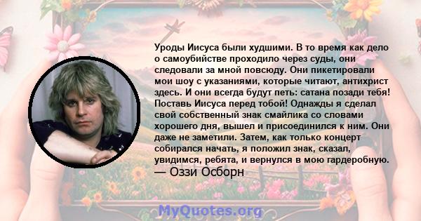 Уроды Иисуса были худшими. В то время как дело о самоубийстве проходило через суды, они следовали за мной повсюду. Они пикетировали мои шоу с указаниями, которые читают, антихрист здесь. И они всегда будут петь: сатана