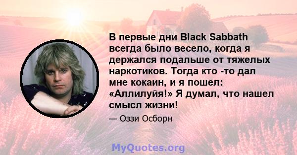 В первые дни Black Sabbath всегда было весело, когда я держался подальше от тяжелых наркотиков. Тогда кто -то дал мне кокаин, и я пошел: «Аллилуйя!» Я думал, что нашел смысл жизни!