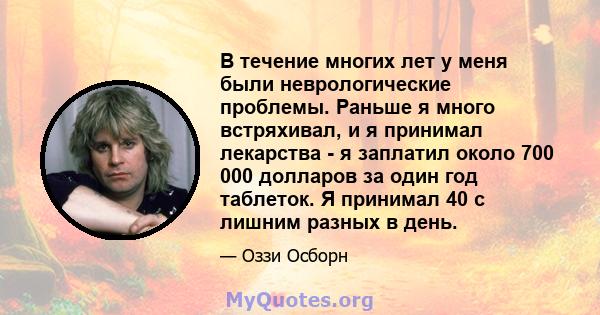 В течение многих лет у меня были неврологические проблемы. Раньше я много встряхивал, и я принимал лекарства - я заплатил около 700 000 долларов за один год таблеток. Я принимал 40 с лишним разных в день.