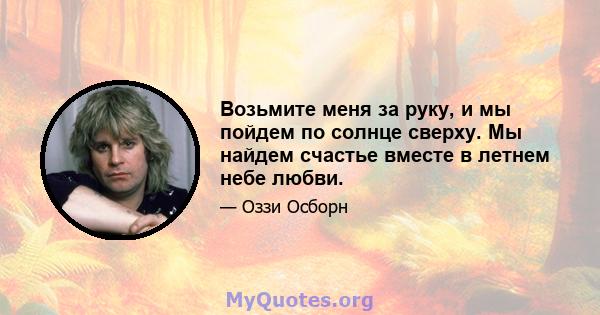 Возьмите меня за руку, и мы пойдем по солнце сверху. Мы найдем счастье вместе в летнем небе любви.