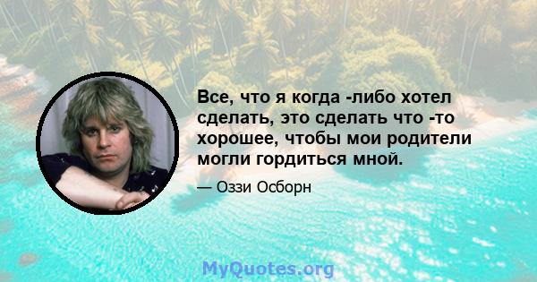 Все, что я когда -либо хотел сделать, это сделать что -то хорошее, чтобы мои родители могли гордиться мной.