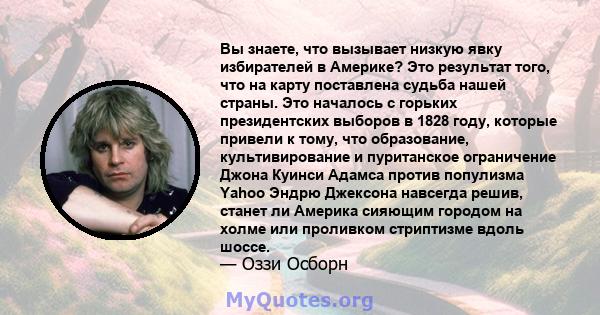 Вы знаете, что вызывает низкую явку избирателей в Америке? Это результат того, что на карту поставлена ​​судьба нашей страны. Это началось с горьких президентских выборов в 1828 году, которые привели к тому, что