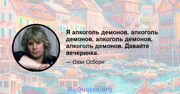 Я алкоголь демонов, алкоголь демонов, алкоголь демонов, алкоголь демонов. Давайте вечеринка.