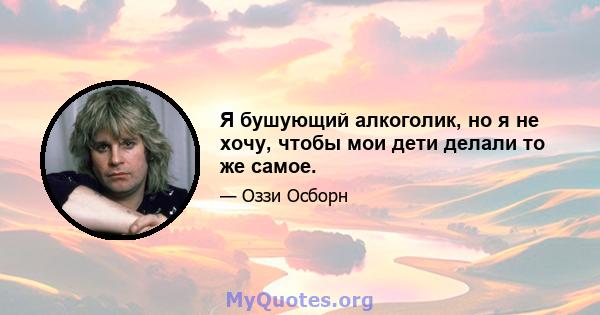 Я бушующий алкоголик, но я не хочу, чтобы мои дети делали то же самое.