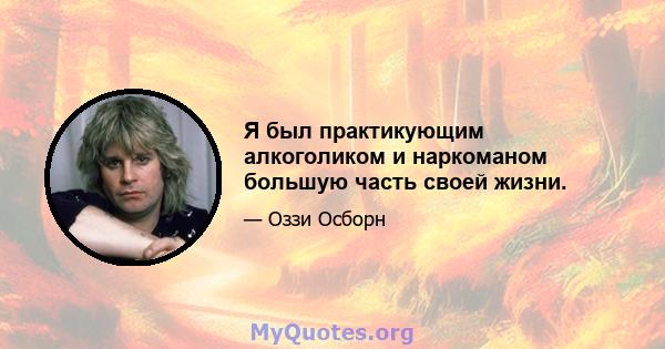 Я был практикующим алкоголиком и наркоманом большую часть своей жизни.