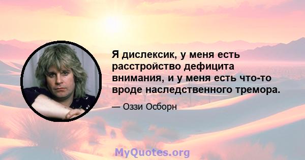 Я дислексик, у меня есть расстройство дефицита внимания, и у меня есть что-то вроде наследственного тремора.