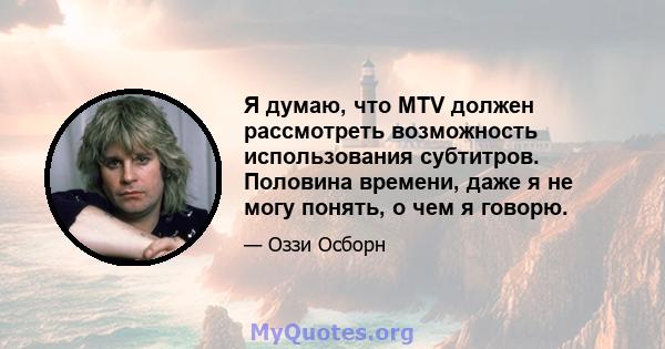 Я думаю, что MTV должен рассмотреть возможность использования субтитров. Половина времени, даже я не могу понять, о чем я говорю.