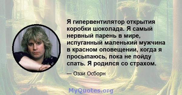 Я гипервентилятор открытия коробки шоколада. Я самый нервный парень в мире, испуганный маленький мужчина в красном оповещении, когда я просыпаюсь, пока не пойду спать. Я родился со страхом.