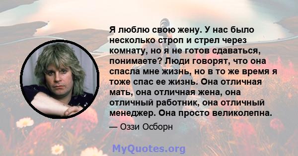 Я люблю свою жену. У нас было несколько строп и стрел через комнату, но я не готов сдаваться, понимаете? Люди говорят, что она спасла мне жизнь, но в то же время я тоже спас ее жизнь. Она отличная мать, она отличная