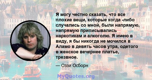 Я могу честно сказать, что все плохие вещи, которые когда -либо случались со мной, были напрямую, напрямую приписывались наркотикам и алкоголю. Я имею в виду, я бы никогда не мочился в Аламо в девять часов утра, одетого 