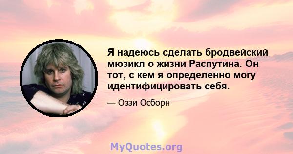 Я надеюсь сделать бродвейский мюзикл о жизни Распутина. Он тот, с кем я определенно могу идентифицировать себя.