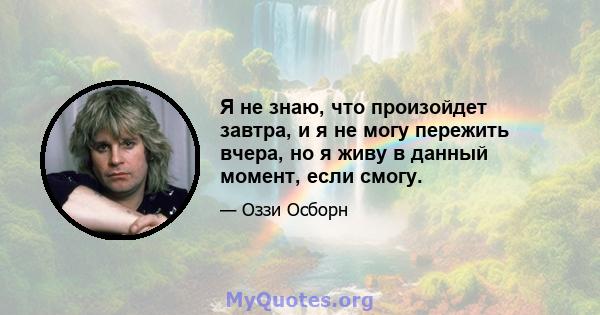 Я не знаю, что произойдет завтра, и я не могу пережить вчера, но я живу в данный момент, если смогу.