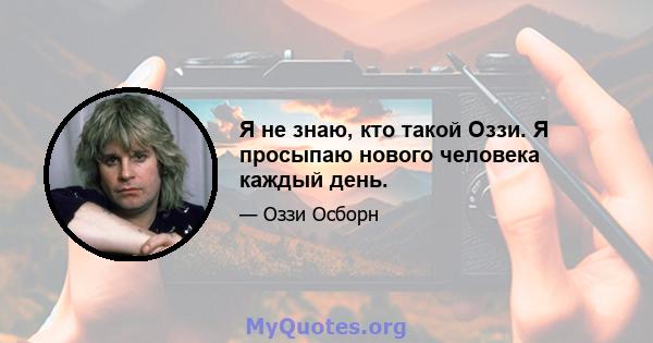 Я не знаю, кто такой Оззи. Я просыпаю нового человека каждый день.