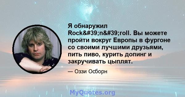 Я обнаружил Rock'n'roll. Вы можете пройти вокруг Европы в фургоне со своими лучшими друзьями, пить пиво, курить допинг и закручивать цыплят.