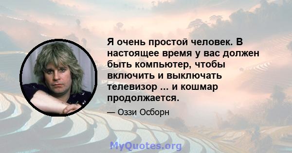 Я очень простой человек. В настоящее время у вас должен быть компьютер, чтобы включить и выключать телевизор ... и кошмар продолжается.