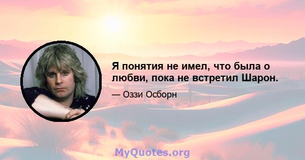 Я понятия не имел, что была о любви, пока не встретил Шарон.