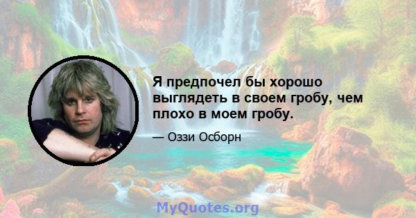 Я предпочел бы хорошо выглядеть в своем гробу, чем плохо в моем гробу.