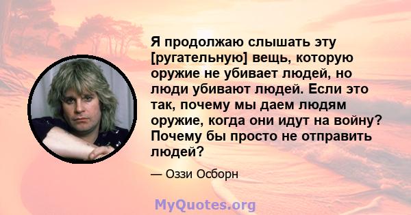 Я продолжаю слышать эту [ругательную] вещь, которую оружие не убивает людей, но люди убивают людей. Если это так, почему мы даем людям оружие, когда они идут на войну? Почему бы просто не отправить людей?