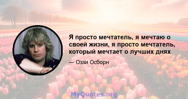 Я просто мечтатель, я мечтаю о своей жизни, я просто мечтатель, который мечтает о лучших днях