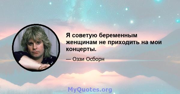 Я советую беременным женщинам не приходить на мои концерты.