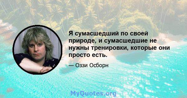 Я сумасшедший по своей природе, и сумасшедшие не нужны тренировки, которые они просто есть.