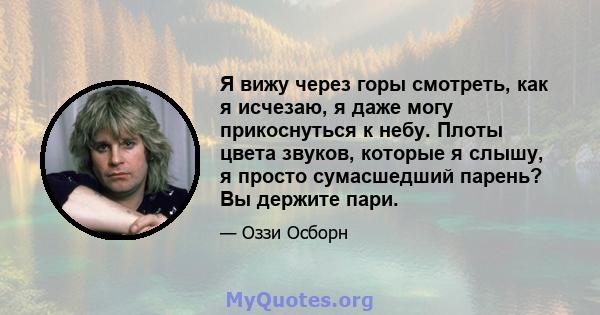 Я вижу через горы смотреть, как я исчезаю, я даже могу прикоснуться к небу. Плоты цвета звуков, которые я слышу, я просто сумасшедший парень? Вы держите пари.