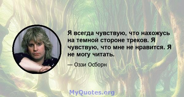 Я всегда чувствую, что нахожусь на темной стороне треков. Я чувствую, что мне не нравится. Я не могу читать.