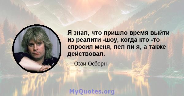 Я знал, что пришло время выйти из реалити -шоу, когда кто -то спросил меня, пел ли я, а также действовал.