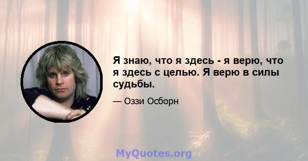 Я знаю, что я здесь - я верю, что я здесь с целью. Я верю в силы судьбы.