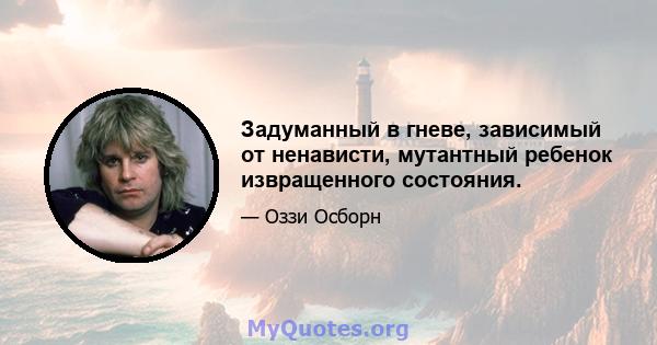 Задуманный в гневе, зависимый от ненависти, мутантный ребенок извращенного состояния.