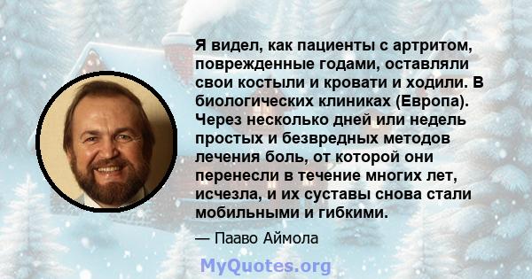 Я видел, как пациенты с артритом, поврежденные годами, оставляли свои костыли и кровати и ходили. В биологических клиниках (Европа). Через несколько дней или недель простых и безвредных методов лечения боль, от которой