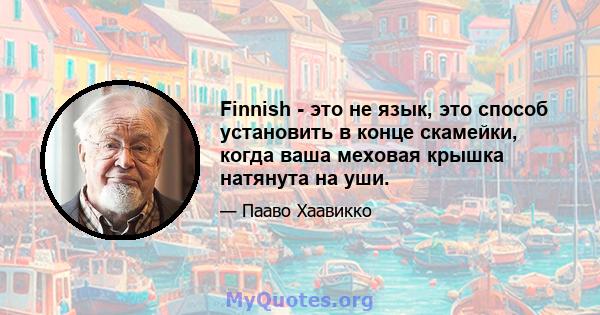 Finnish - это не язык, это способ установить в конце скамейки, когда ваша меховая крышка натянута на уши.