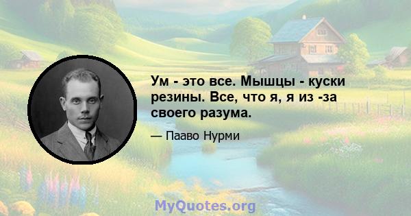 Ум - это все. Мышцы - куски резины. Все, что я, я из -за своего разума.