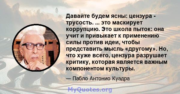 Давайте будем ясны: цензура - трусость. ... это маскирует коррупцию. Это школа пыток: она учит и привыкает к применению силы против идеи, чтобы представить мысль «другому». Но, что хуже всего, цензура разрушает критику, 