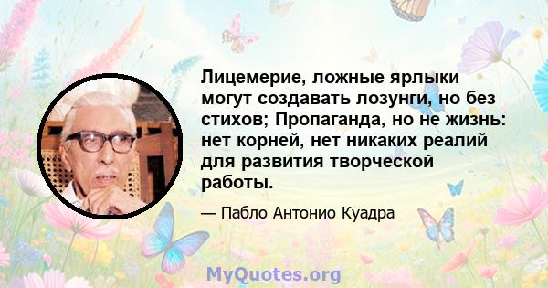 Лицемерие, ложные ярлыки могут создавать лозунги, но без стихов; Пропаганда, но не жизнь: нет корней, нет никаких реалий для развития творческой работы.