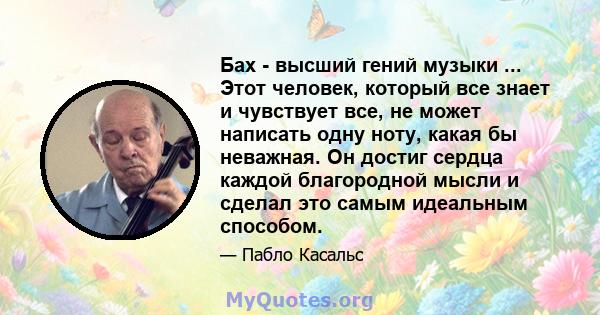 Бах - высший гений музыки ... Этот человек, который все знает и чувствует все, не может написать одну ноту, какая бы неважная. Он достиг сердца каждой благородной мысли и сделал это самым идеальным способом.