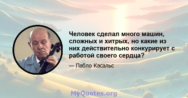 Человек сделал много машин, сложных и хитрых, но какие из них действительно конкурирует с работой своего сердца?