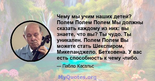 Чему мы учим наших детей? Полем Полем Полем Мы должны сказать каждому из них: вы знаете, что вы? Ты чудо. Ты уникален. Полем Полем Вы можете стать Шекспиром, Микеланджело, Бетховена. У вас есть способность к чему -либо.